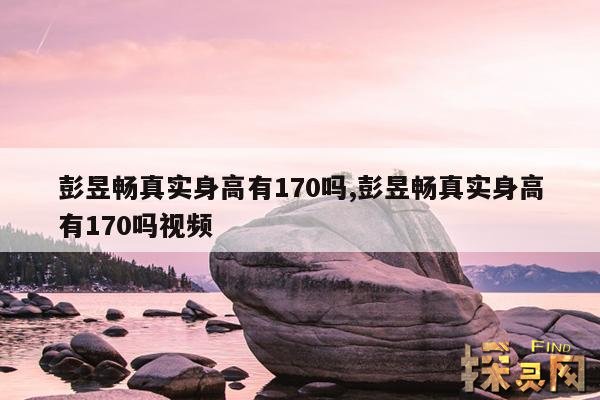 彭昱畅真实身高有170吗,彭昱畅真实身高有170吗视频