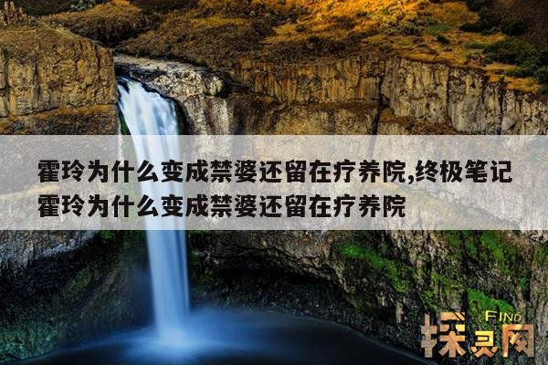 霍玲为什么变成禁婆还留在疗养院,终极笔记霍玲为什么变成禁婆还留在疗养院