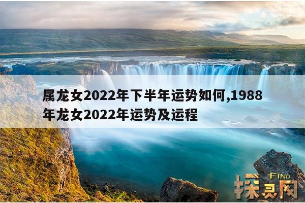 属龙女2022年下半年运势如何,1988年龙女2022年运势及运程