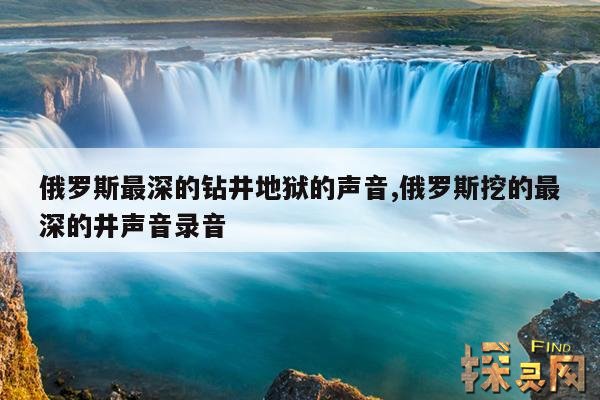 俄罗斯最深的钻井地狱的声音,俄罗斯挖的最深的井声音录音
