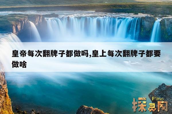 皇帝每次翻牌子都做吗,皇上每次翻牌子都要做啥