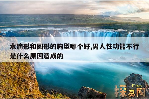 水滴形和圆形的胸型哪个好,男人性功能不行是什么原因造成的