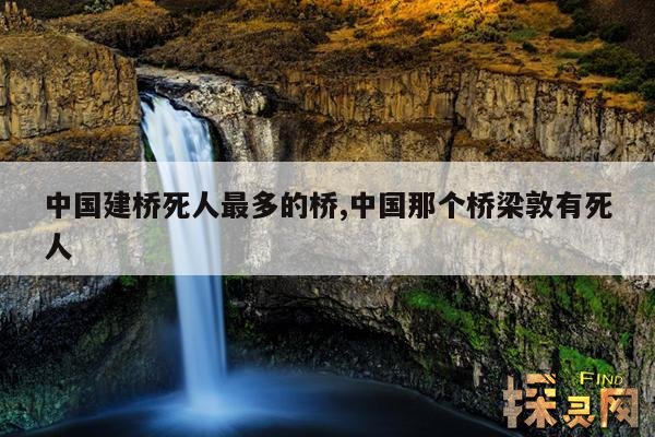 中国建桥死人最多的桥,中国那个桥梁敦有死人