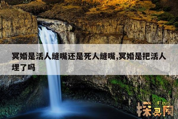 冥婚是活人缝嘴还是死人缝嘴,冥婚是把活人埋了吗