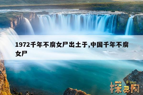 1972千年不腐女尸出土于,中国千年不腐女尸
