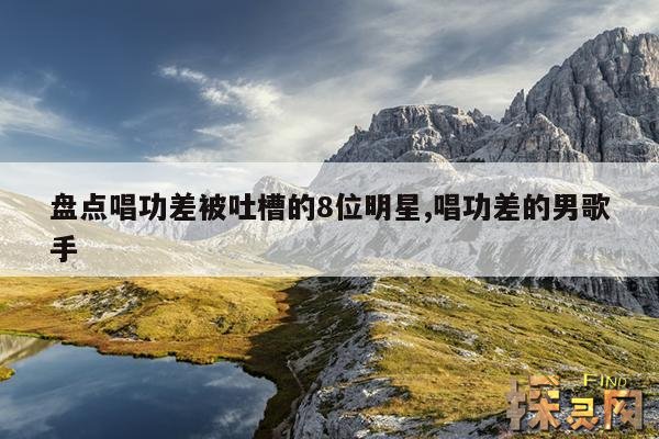 盘点唱功差被吐槽的8位明星,唱功差的男歌手