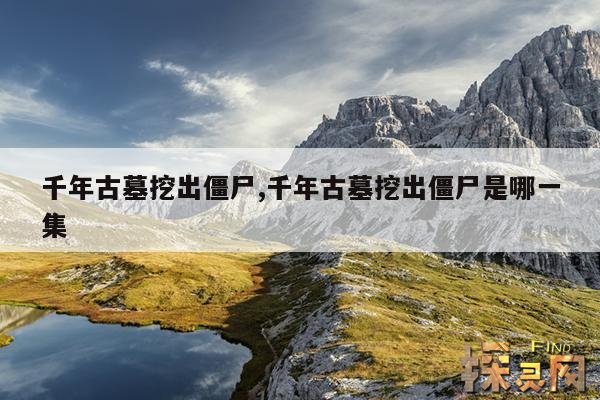 千年古墓挖出僵尸,千年古墓挖出僵尸是哪一集