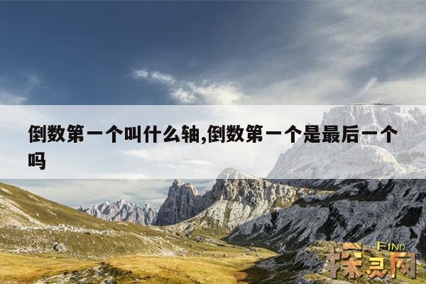 倒数第一个叫什么轴,倒数第一个是最后一个吗