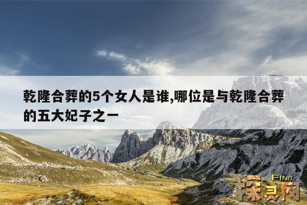 乾隆合葬的5个女人是谁,哪位是与乾隆合葬的五大妃子之一