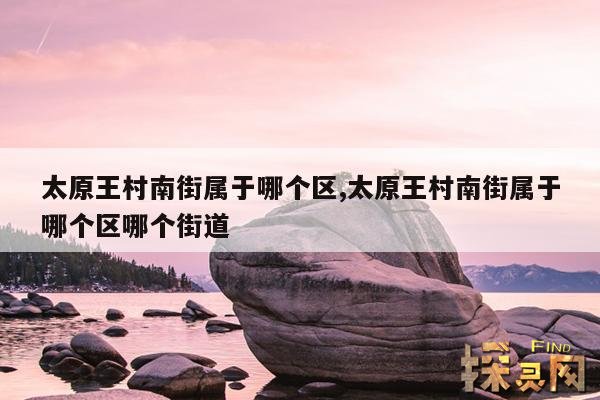 太原王村南街属于哪个区,太原王村南街属于哪个区哪个街道
