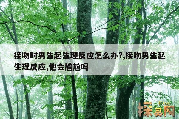 接吻时男生起生理反应怎么办?,接吻男生起生理反应,他会尴尬吗