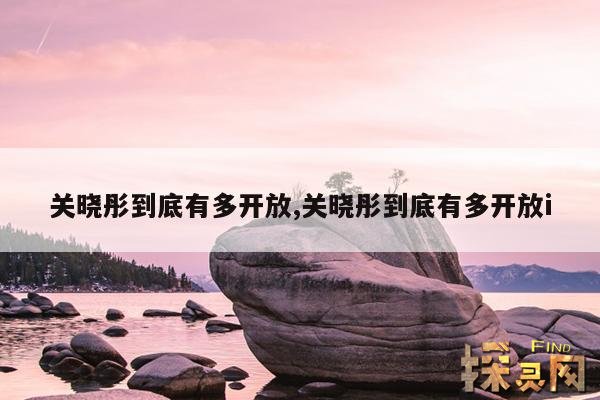 关晓彤到底有多开放,关晓彤到底有多开放i
